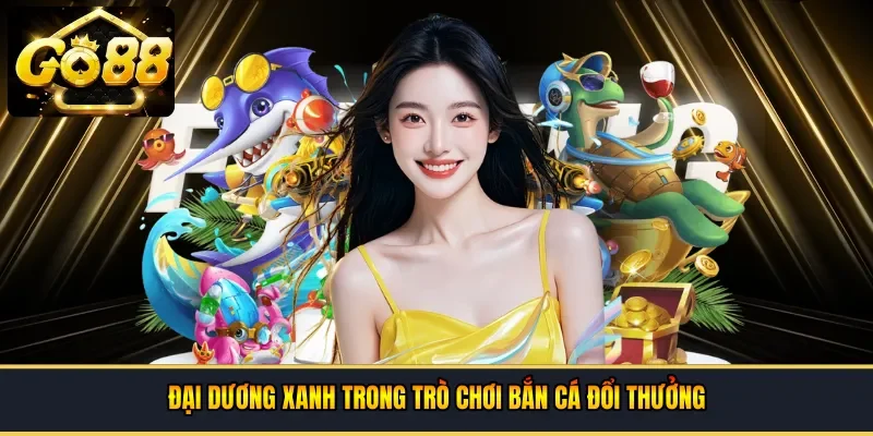 Đại dương xanh trong trò chơi bắn cá đổi thưởng