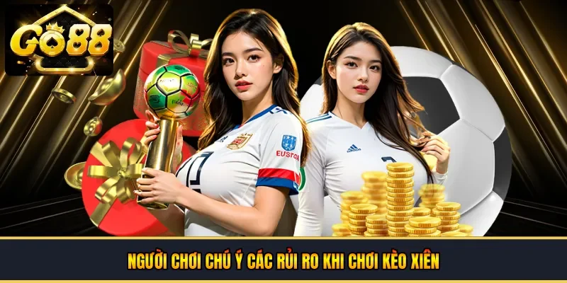 Người chơi chú ý các rủi ro khi chơi kèo xiên