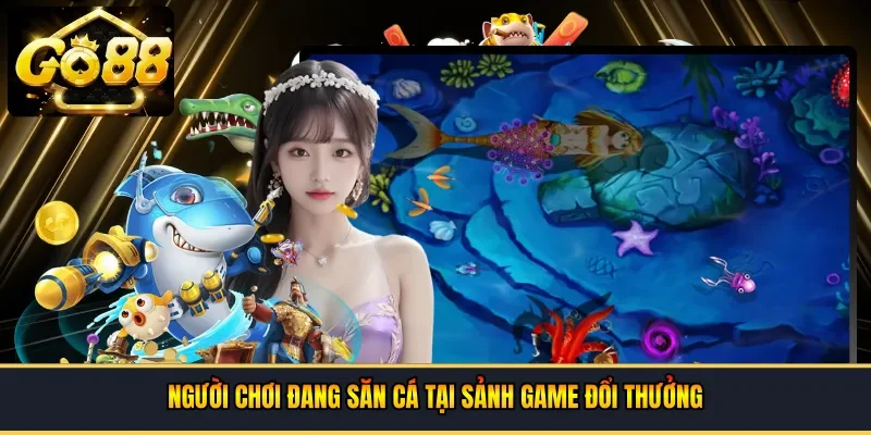 Người chơi đang săn cá tại sảnh game đổi thưởng